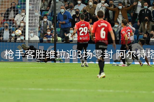 枪手客胜维拉迎3场零封 阿尔特塔执教250场里程碑
